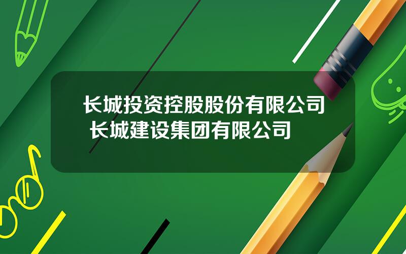 长城投资控股股份有限公司 长城建设集团有限公司